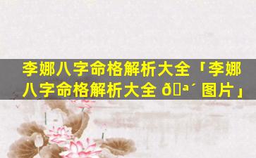 李娜八字命格解析大全「李娜八字命格解析大全 🪴 图片」